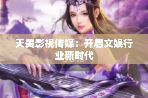 天美影视传媒：开启文娱行业新时代