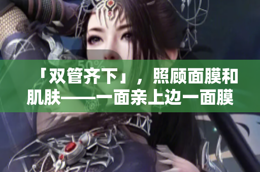 「双管齐下」，照顾面膜和肌肤——一面亲上边一面膜