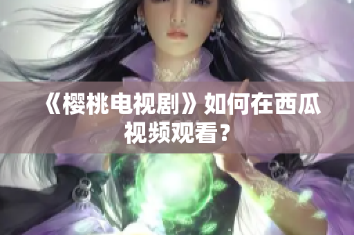 《樱桃电视剧》如何在西瓜视频观看？