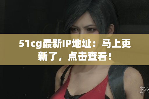 51cg最新IP地址：马上更新了，点击查看！