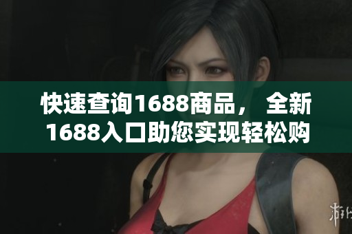 快速查询1688商品， 全新1688入口助您实现轻松购物！