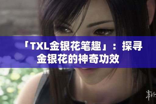 「TXL金银花笔趣」：探寻金银花的神奇功效