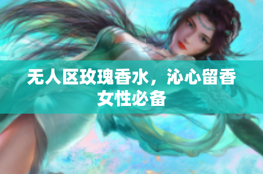 无人区玫瑰香水，沁心留香女性必备
