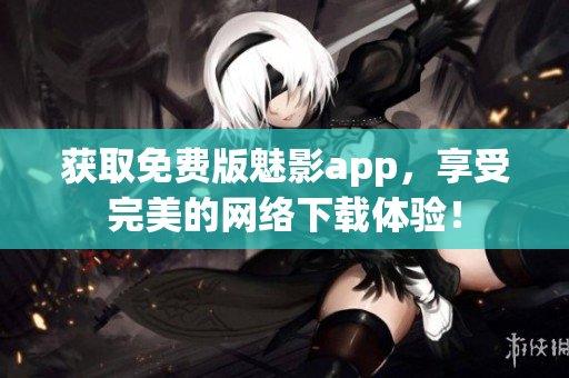 获取免费版魅影app，享受完美的网络下载体验！
