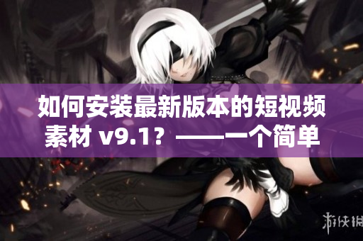 如何安装最新版本的短视频素材 v9.1？——一个简单指南
