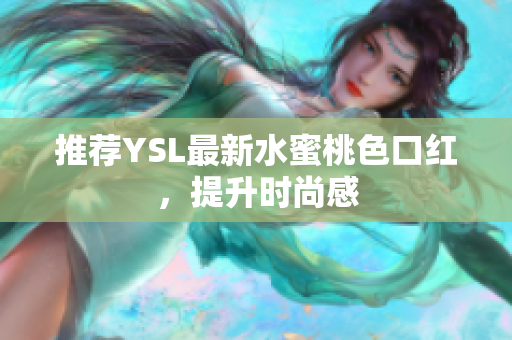 推荐YSL最新水蜜桃色口红，提升时尚感