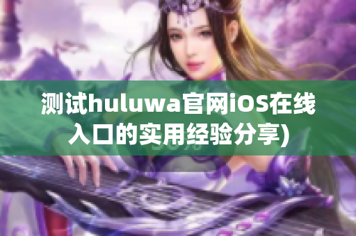 测试huluwa官网iOS在线入口的实用经验分享)