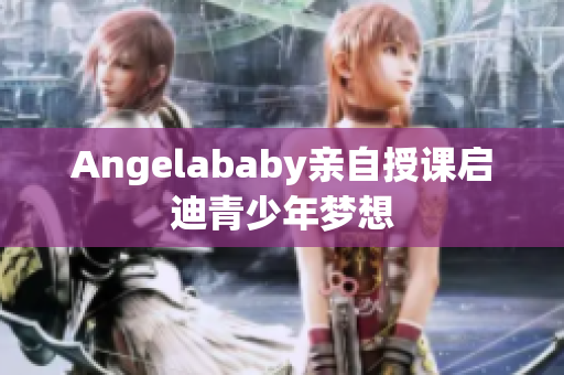 Angelababy亲自授课启迪青少年梦想