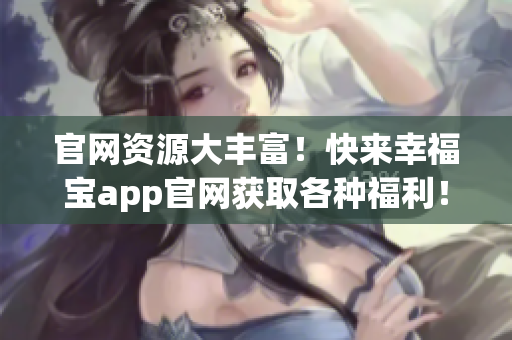 官网资源大丰富！快来幸福宝app官网获取各种福利！