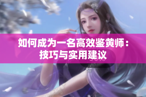 如何成为一名高效鉴黄师：技巧与实用建议