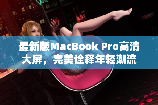 最新版MacBook Pro高清大屏，完美诠释年轻潮流