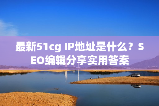 最新51cg IP地址是什么？SEO编辑分享实用答案
