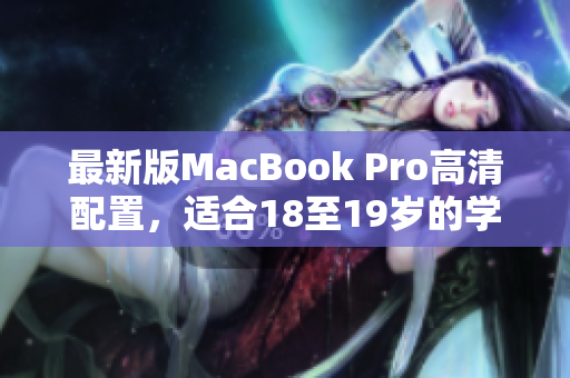 最新版MacBook Pro高清配置，适合18至19岁的学生使用