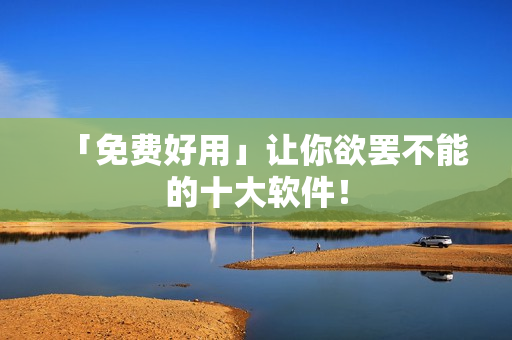 「免费好用」让你欲罢不能的十大软件！