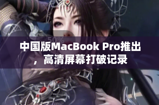 中国版MacBook Pro推出，高清屏幕打破记录