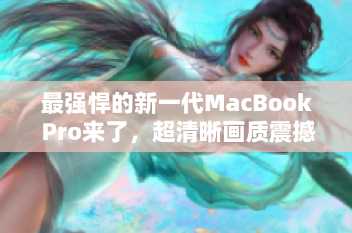 最强悍的新一代MacBook Pro来了，超清晰画质震撼终端！