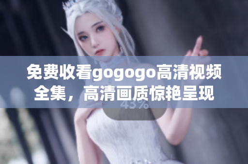免费收看gogogo高清视频全集，高清画质惊艳呈现