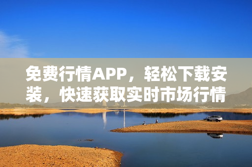 免费行情APP，轻松下载安装，快速获取实时市场行情信息