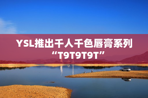 YSL推出千人千色唇膏系列“T9T9T9T”