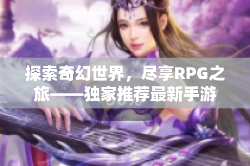 探索奇幻世界，尽享RPG之旅——独家推荐最新手游