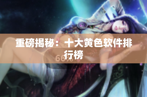 重磅揭秘：十大黄色软件排行榜