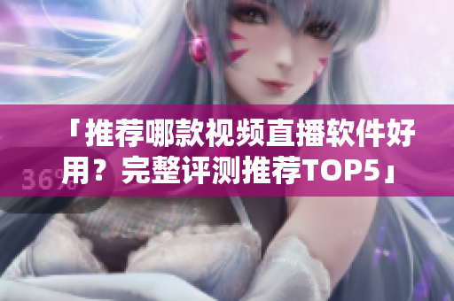 「推荐哪款视频直播软件好用？完整评测推荐TOP5」