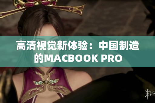 高清视觉新体验：中国制造的MACBOOK PRO