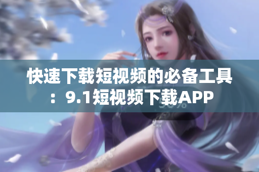快速下载短视频的必备工具：9.1短视频下载APP