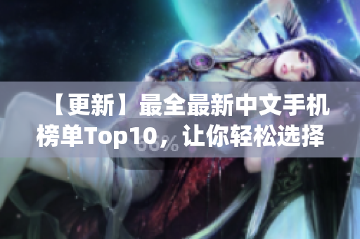 【更新】最全最新中文手机榜单Top10，让你轻松选择新款手机