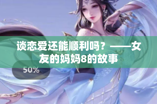 谈恋爱还能顺利吗？——女友的妈妈8的故事