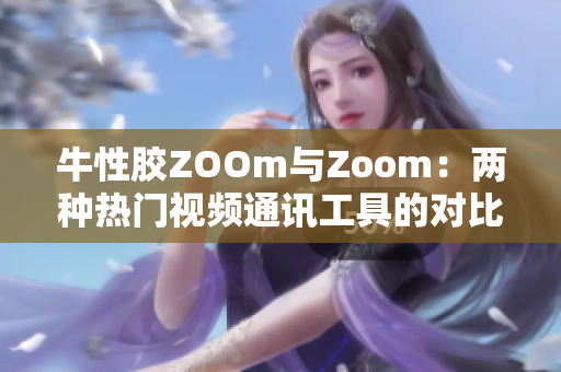牛性胶ZOOm与Zoom：两种热门视频通讯工具的对比分析