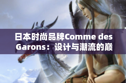 日本时尚品牌Comme des Garons：设计与潮流的巅峰结合