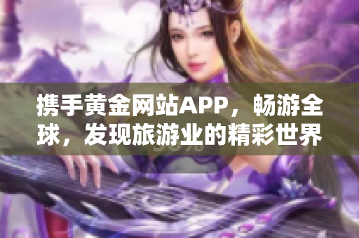 携手黄金网站APP，畅游全球，发现旅游业的精彩世界！