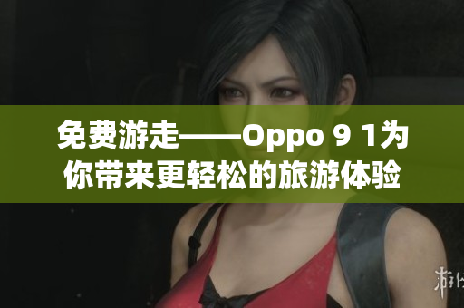 免费游走——Oppo 9 1为你带来更轻松的旅游体验