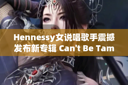 Hennessy女说唱歌手震撼发布新专辑 Can't Be Tamed