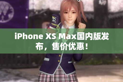 iPhone XS Max国内版发布，售价优惠！