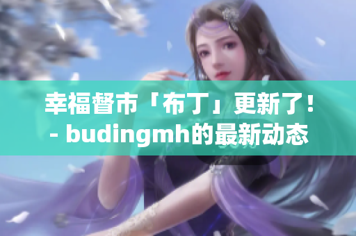 幸福督市「布丁」更新了！- budingmh的最新动态