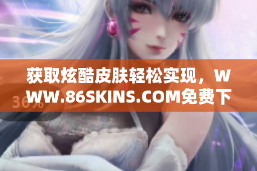 获取炫酷皮肤轻松实现，WWW.86SKINS.COM免费下载