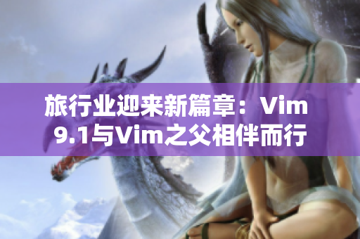 旅行业迎来新篇章：Vim 9.1与Vim之父相伴而行