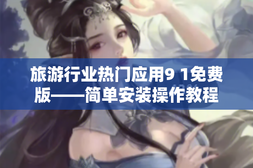 旅游行业热门应用9 1免费版——简单安装操作教程