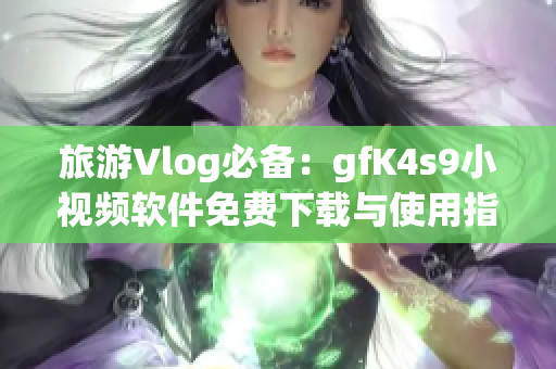 旅游Vlog必备：gfK4s9小视频软件免费下载与使用指南