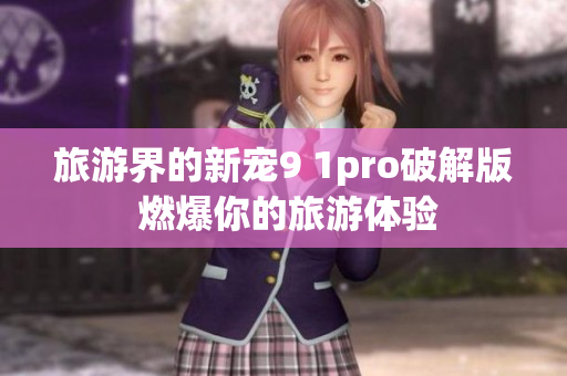 旅游界的新宠9 1pro破解版 燃爆你的旅游体验