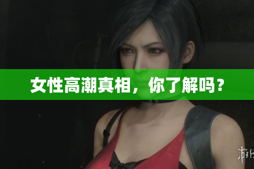 女性高潮真相，你了解吗？