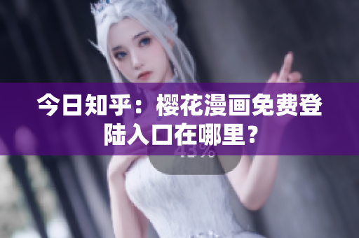 今日知乎：樱花漫画免费登陆入口在哪里？