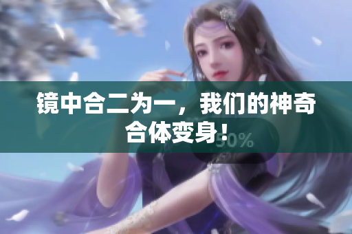 镜中合二为一，我们的神奇合体变身！