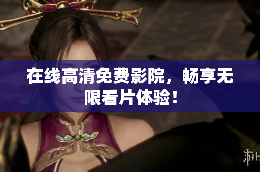 在线高清免费影院，畅享无限看片体验！