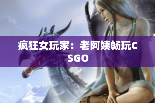 疯狂女玩家：老阿姨畅玩CSGO
