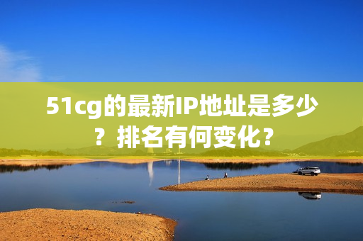 51cg的最新IP地址是多少？排名有何变化？