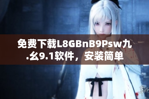 免费下载L8GBnB9Psw九.幺9.1软件，安装简单