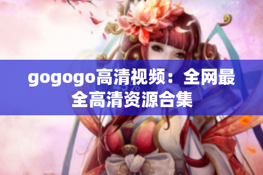 gogogo高清视频：全网最全高清资源合集